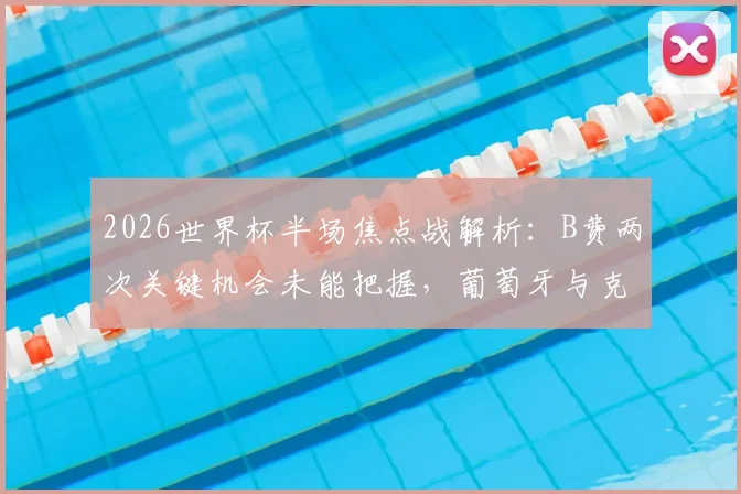 2026世界杯半场焦点战解析:B费两次关键机会未能把握,葡萄牙与克罗地亚互交白卷
