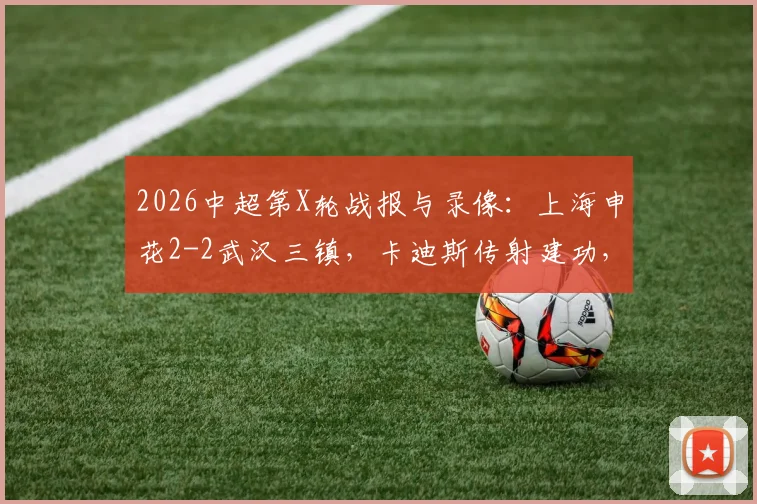 2026中超第X轮战报与录像：上海申花2-2武汉三镇，卡迪斯传射建功，拉唐破门，附赛后积分榜解读