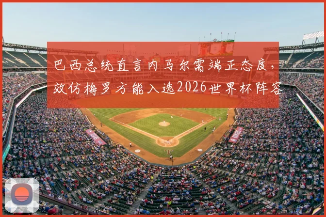 巴西总统直言内马尔需端正态度，效仿梅罗方能入选2026世界杯阵容，引发球迷热议