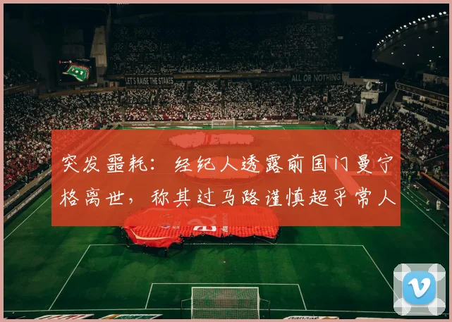 突发噩耗：经纪人透露前国门曼宁格离世，称其过马路谨慎超乎常人，悲剧令人难以理解