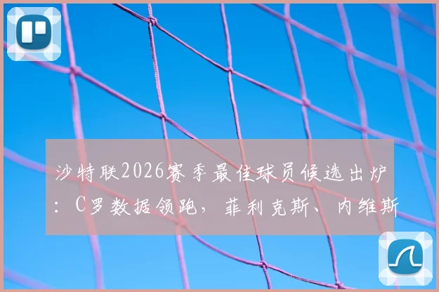 沙特联2026赛季最佳球员候选出炉：C罗数据领跑，菲利克斯、内维斯谁能逆袭？最新赔率与球员表现深度分析