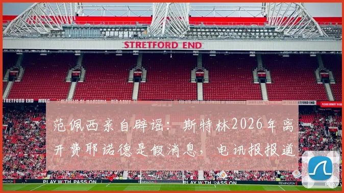 范佩西亲自辟谣：斯特林2026年离开费耶诺德是假消息，电讯报报道失实