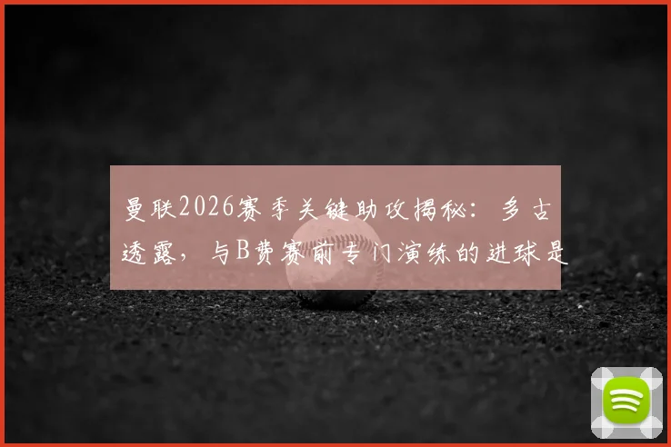 曼联2026赛季关键助攻揭秘：多古透露，与B费赛前专门演练的进球是如何炼成的