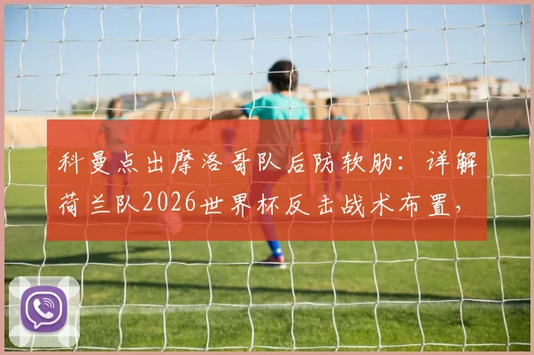 科曼点出摩洛哥队后防软肋：详解荷兰队2026世界杯反击战术布置，三大攻击策略曝光