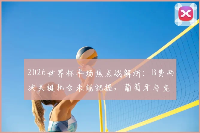 2026世界杯半场焦点战解析：B费两次关键机会未能把握，葡萄牙与克罗地亚互交白卷
