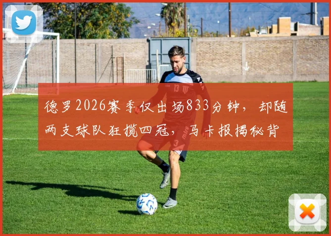 德罗2026赛季仅出场833分钟，却随两支球队狂揽四冠，马卡报揭秘背后故事