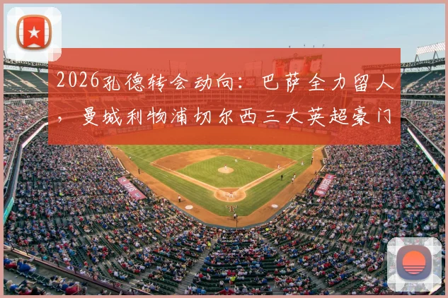 2026孔德转会动向：巴萨全力留人，曼城利物浦切尔西三大英超豪门虎视眈眈，最新进展与深度分析