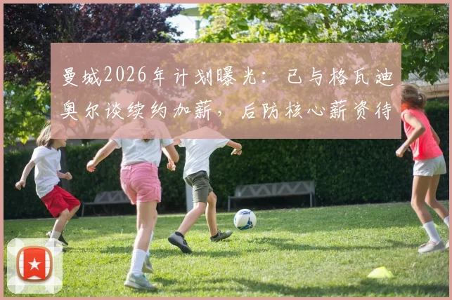 曼城2026年计划曝光：已与格瓦迪奥尔谈续约加薪，后防核心薪资待遇与未来解析