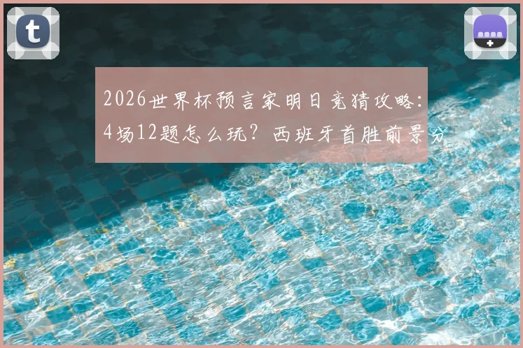 2026世界杯预言家明日竞猜攻略：4场12题怎么玩？西班牙首胜前景分析与参与指南
