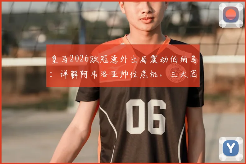 皇马2026欧冠意外出局震动伯纳乌:详解阿韦洛亚帅位危机,三大因素决定其去留