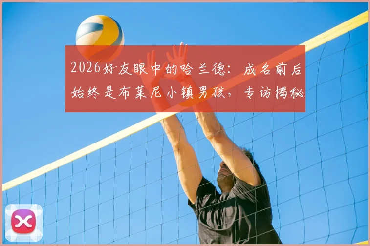 2026好友眼中的哈兰德：成名前后始终是布莱尼小镇男孩，专访揭秘其真实性格与成长轨迹