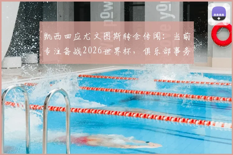 凯西回应尤文图斯转会传闻：当前专注备战2026世界杯，俱乐部事务稍后再议