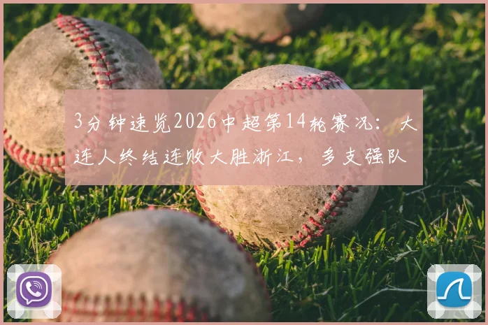 3分钟速览2026中超第14轮赛况：大连人终结连败大胜浙江，多支强队意外翻车看点解析