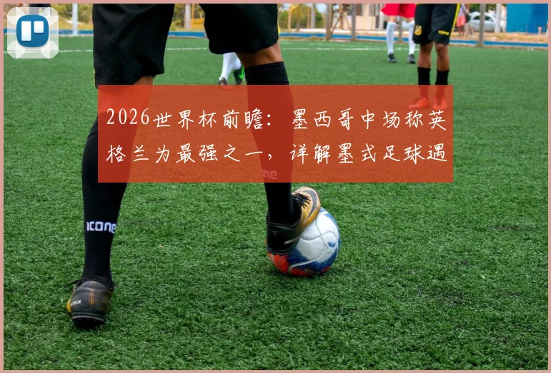 2026世界杯前瞻:墨西哥中场称英格兰为最强之一,详解墨式足球遇强则强的斗志与战术应对