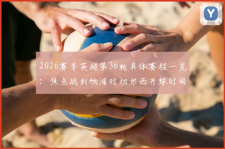 2026赛季英超第36轮具体赛程一览:焦点战利物浦对切尔西开球时间确认,电视直播平台详解