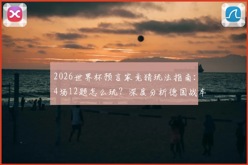 2026世界杯预言家竞猜玩法指南:4场12题怎么玩?深度分析德国战车连胜与小组出线前景