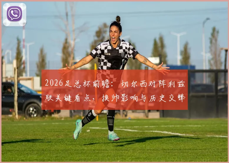 2026足总杯前瞻：切尔西对阵利兹联关键看点，换帅影响与历史交锋下的晋级分析