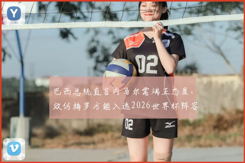 巴西总统直言内马尔需端正态度,效仿梅罗方能入选2026世界杯阵容,引发球迷热议