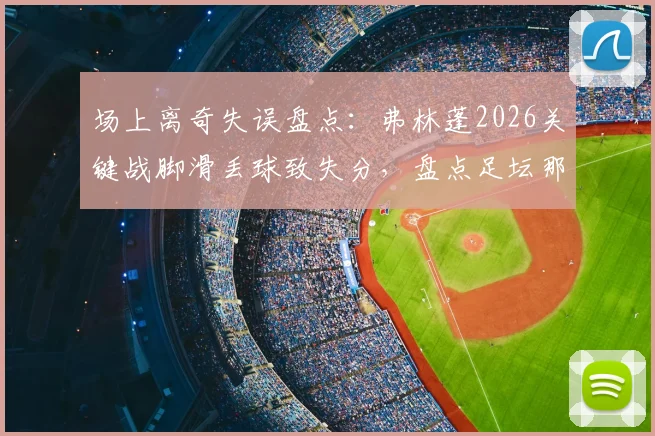 场上离奇失误盘点：弗林蓬2026关键战脚滑丢球致失分，盘点足坛那些令人瞠目的非受迫性失误