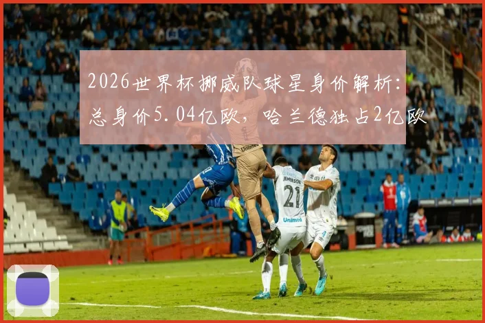 2026世界杯挪威队球星身价解析:总身价5.04亿欧,哈兰德独占2亿欧,无缘正赛原因引深思