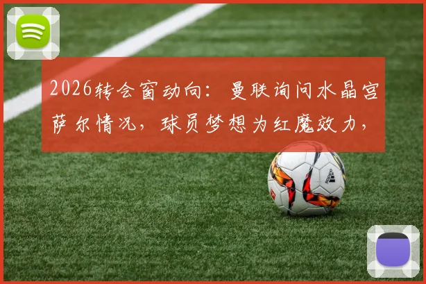 2026转会窗动向：曼联询问水晶宫萨尔情况，球员梦想为红魔效力，法媒独家解析潜在交易