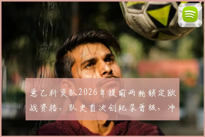 意乙科莫队2026年提前两轮锁定欧战资格，队史首次创纪录晋级，冲击欧冠名额前景分析
