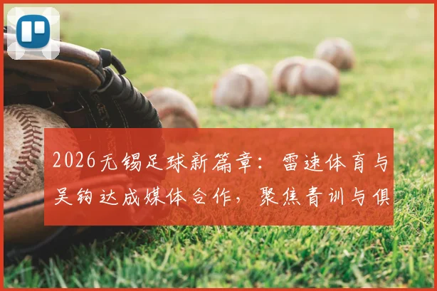 2026无锡足球新篇章：雷速体育与吴钩达成媒体合作，聚焦青训与俱乐部发展动态