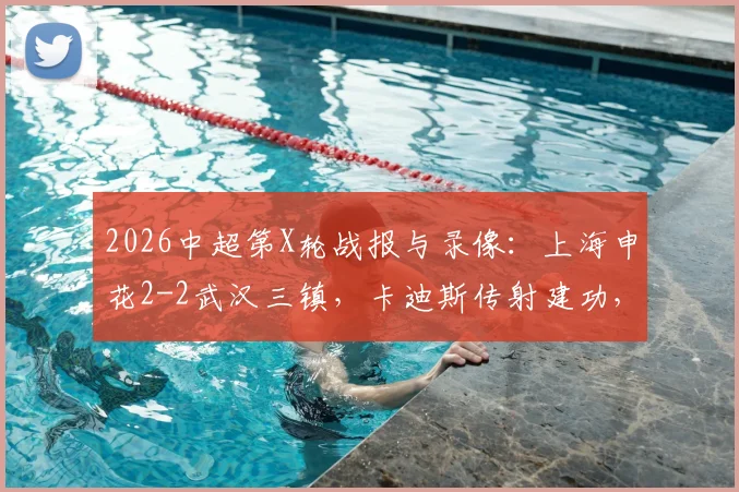 2026中超第X轮战报与录像：上海申花2-2武汉三镇，卡迪斯传射建功，拉唐破门，附赛后积分榜解读