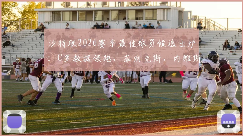 沙特联2026赛季最佳球员候选出炉:C罗数据领跑,菲利克斯、内维斯谁能逆袭?最新赔率与球员表现深度分析