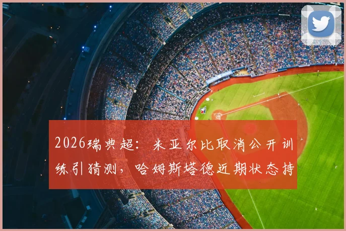 2026瑞典超：米亚尔比取消公开训练引猜测，哈姆斯塔德近期状态持续低迷，赛前深度观察与看点解析