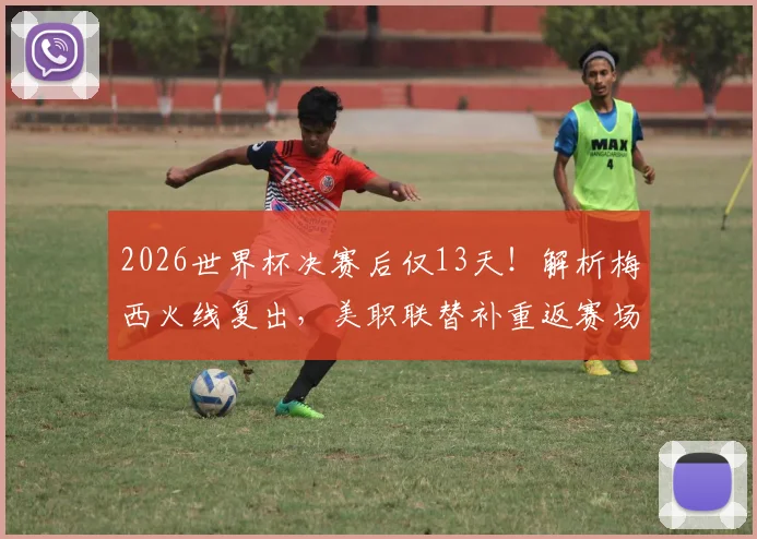 2026世界杯决赛后仅13天！解析梅西火线复出，美职联替补重返赛场详情及状态分析