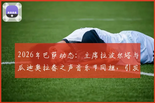 2026年巴萨动态：主席拉波尔塔与瓜迪奥拉春之声音乐节同框，引发球迷对未来关系猜测