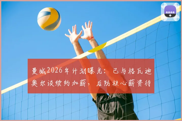曼城2026年计划曝光：已与格瓦迪奥尔谈续约加薪，后防核心薪资待遇与未来解析