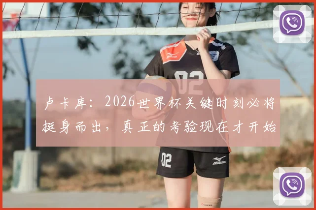 卢卡库:2026世界杯关键时刻必将挺身而出,真正的考验现在才开始