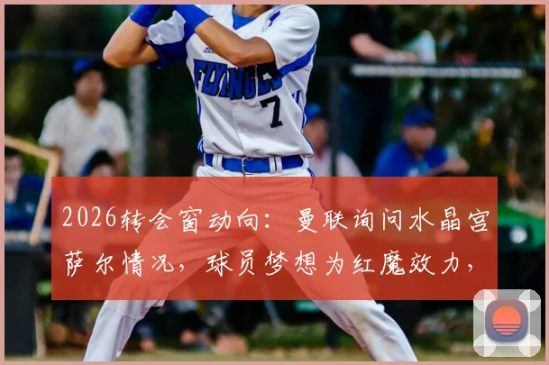2026转会窗动向：曼联询问水晶宫萨尔情况，球员梦想为红魔效力，法媒独家解析潜在交易