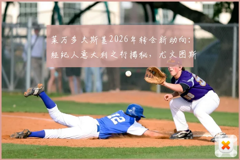 莱万多夫斯基2026年转会新动向：经纪人意大利之行揭秘，尤文图斯等豪门接触会谈详情