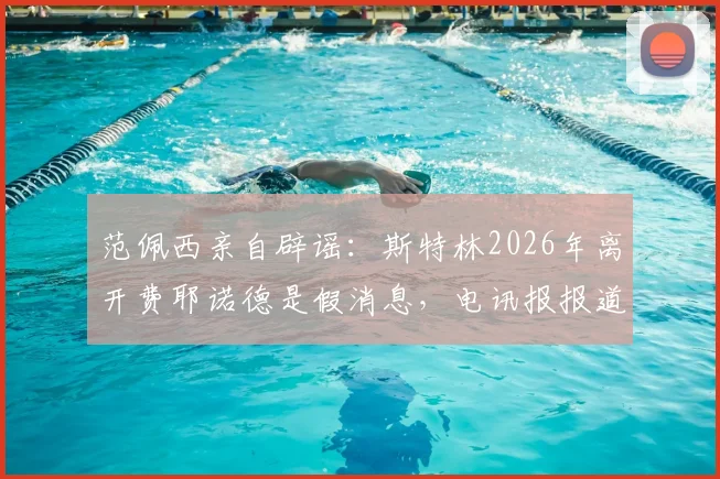 范佩西亲自辟谣：斯特林2026年离开费耶诺德是假消息，电讯报报道失实