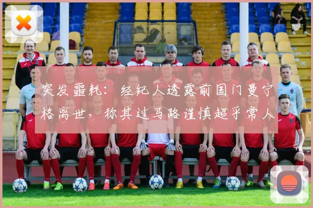 突发噩耗：经纪人透露前国门曼宁格离世，称其过马路谨慎超乎常人，悲剧令人难以理解