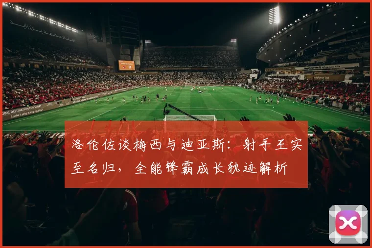 洛伦佐谈梅西与迪亚斯：射手王实至名归，全能锋霸成长轨迹解析