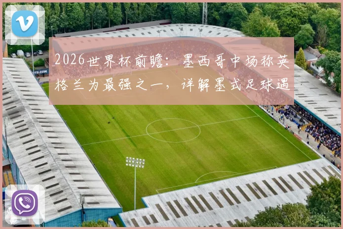 2026世界杯前瞻：墨西哥中场称英格兰为最强之一，详解墨式足球遇强则强的斗志与战术应对
