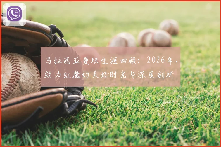 马拉西亚曼联生涯回顾：2026年，效力红魔的美好时光与深度剖析