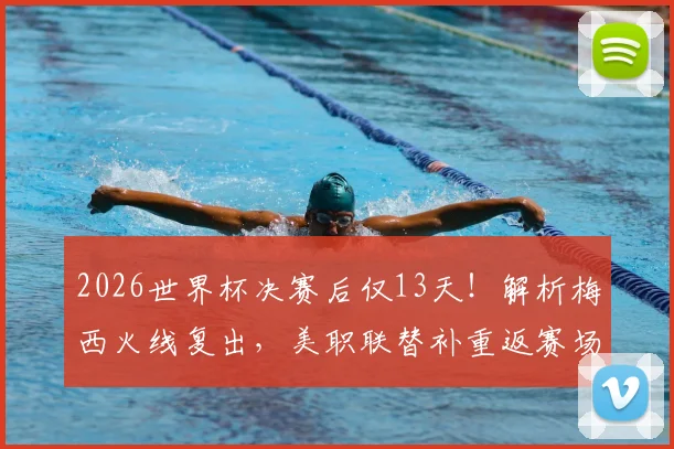 2026世界杯决赛后仅13天！解析梅西火线复出，美职联替补重返赛场详情及状态分析