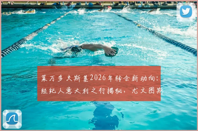 莱万多夫斯基2026年转会新动向：经纪人意大利之行揭秘，尤文图斯等豪门接触会谈详情