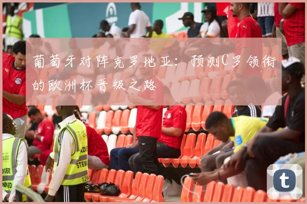 葡萄牙对阵克罗地亚：预测C罗领衔的欧洲杯晋级之路