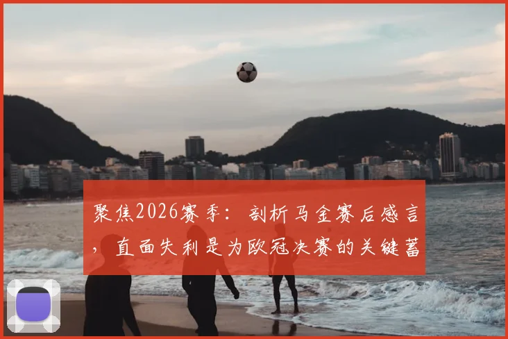 聚焦2026赛季：剖析马金赛后感言，直面失利是为欧冠决赛的关键蓄力