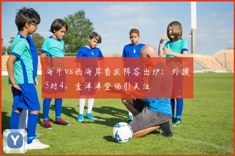 海牛vs西海岸首发阵容出炉：外援5对4，金洋洋登场引关注
