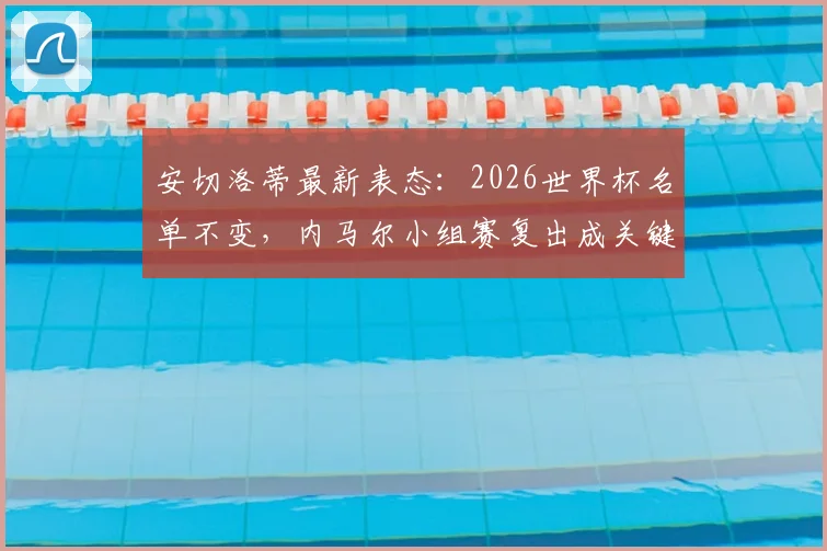 安切洛蒂最新表态：2026世界杯名单不变，内马尔小组赛复出成关键，伤病进展与名单解读