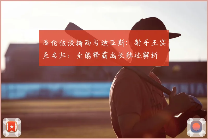 洛伦佐谈梅西与迪亚斯：射手王实至名归，全能锋霸成长轨迹解析