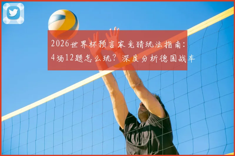 2026世界杯预言家竞猜玩法指南：4场12题怎么玩？深度分析德国战车连胜与小组出线前景