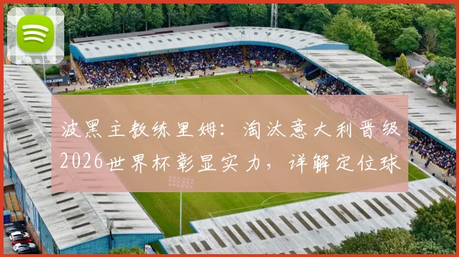 波黑主教练里姆:淘汰意大利晋级2026世界杯彰显实力,详解定位球攻防制胜要点